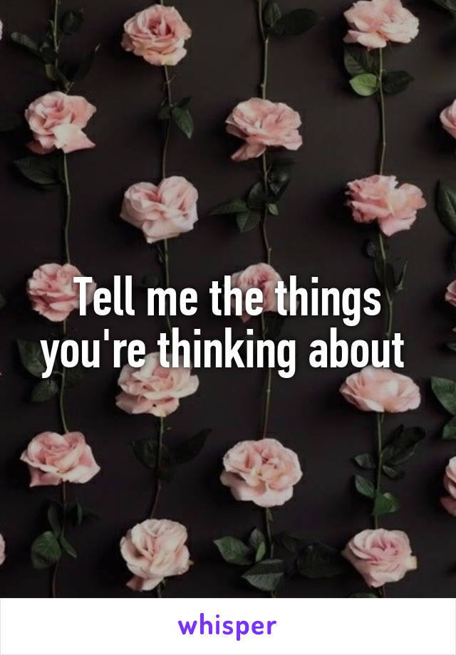 Tell me the things you're thinking about 