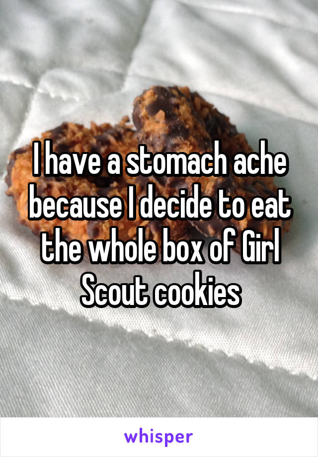 I have a stomach ache because I decide to eat the whole box of Girl Scout cookies