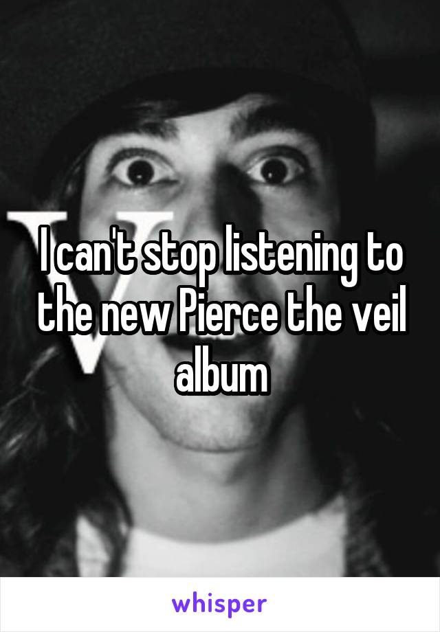 I can't stop listening to the new Pierce the veil album