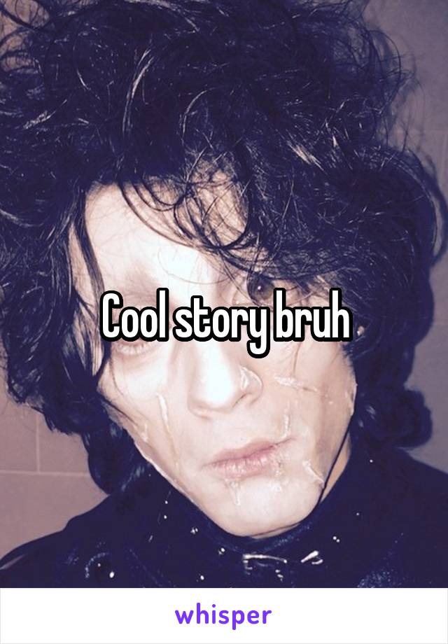 Cool story bruh