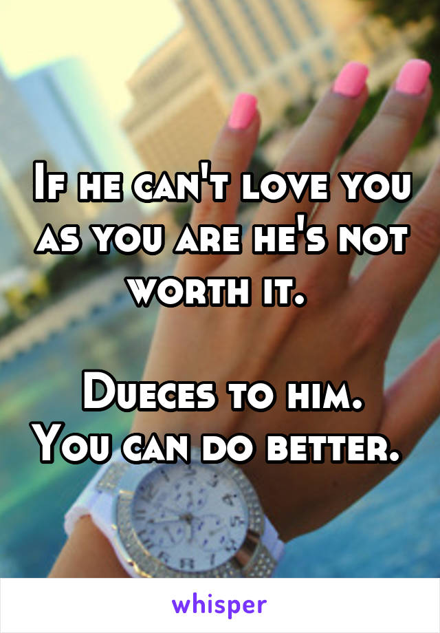 If he can't love you as you are he's not worth it. 

Dueces to him. You can do better. 