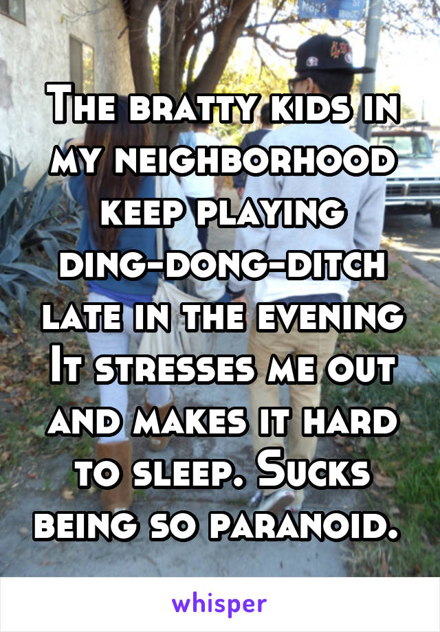 The bratty kids in my neighborhood keep playing ding-dong-ditch late in the evening It stresses me out and makes it hard to sleep. Sucks being so paranoid. 