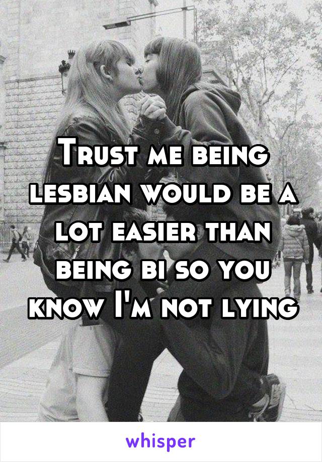 Trust me being lesbian would be a lot easier than being bi so you know I'm not lying