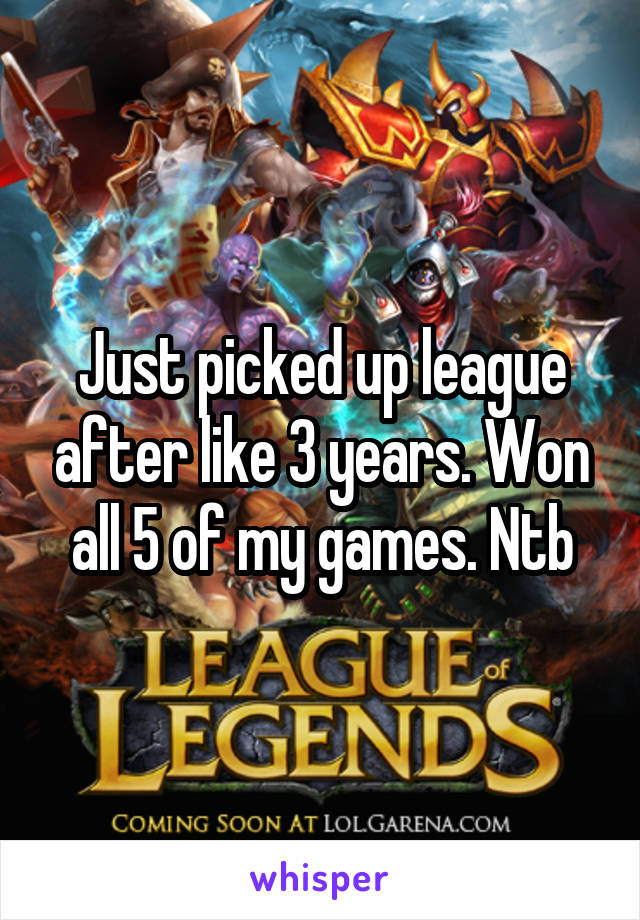 Just picked up league after like 3 years. Won all 5 of my games. Ntb