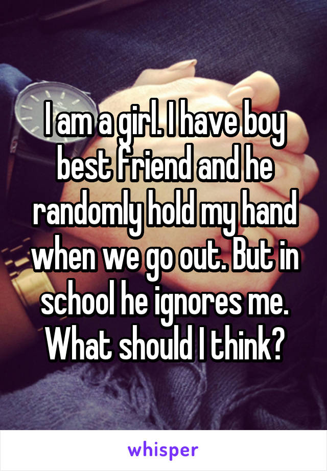 I am a girl. I have boy best friend and he randomly hold my hand when we go out. But in school he ignores me. What should I think?