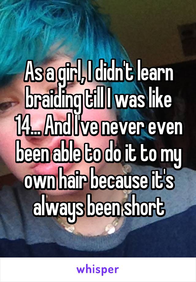 As a girl, I didn't learn braiding till I was like 14... And I've never even been able to do it to my own hair because it's always been short