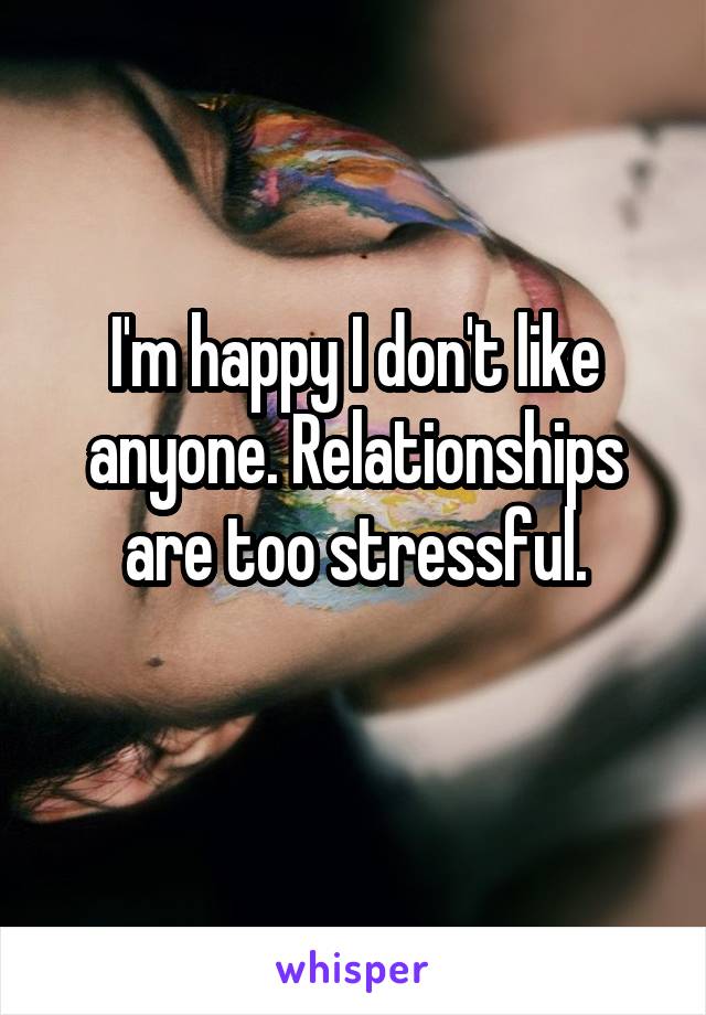 I'm happy I don't like anyone. Relationships are too stressful.
