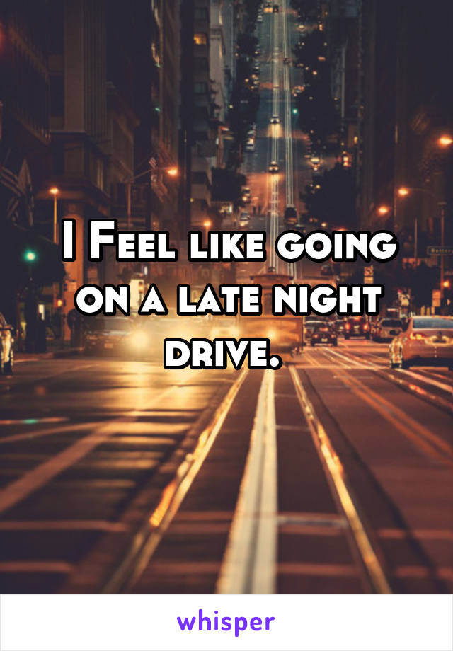 I Feel like going on a late night drive. 
