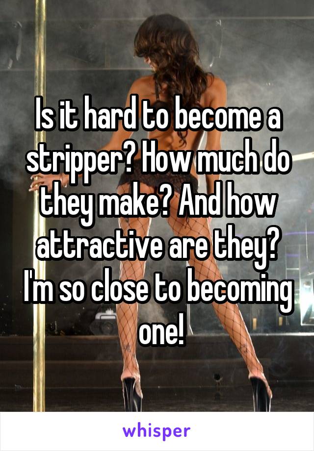 Is it hard to become a stripper? How much do they make? And how attractive are they? I'm so close to becoming  one!