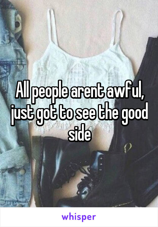 All people arent awful, just got to see the good side