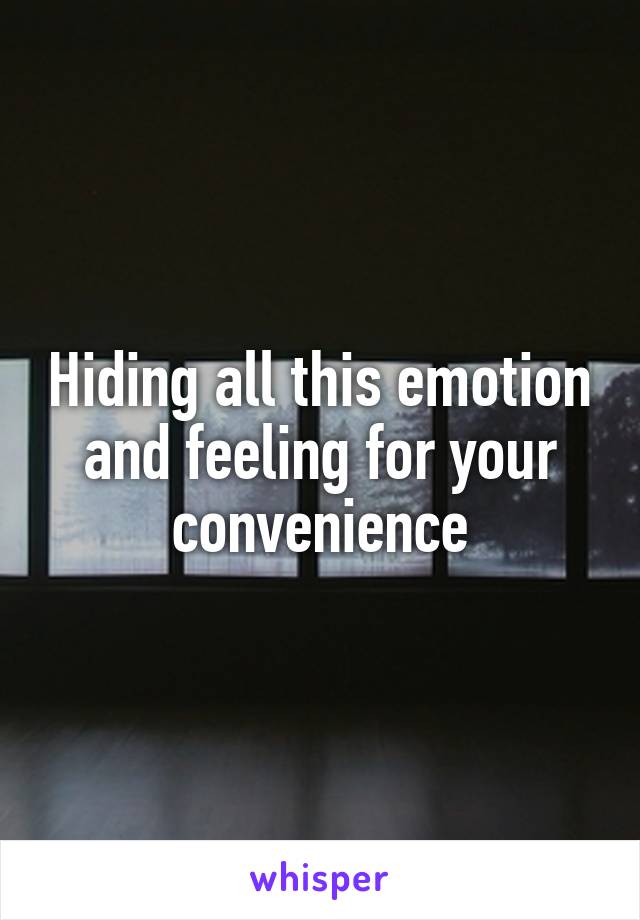 Hiding all this emotion and feeling for your convenience