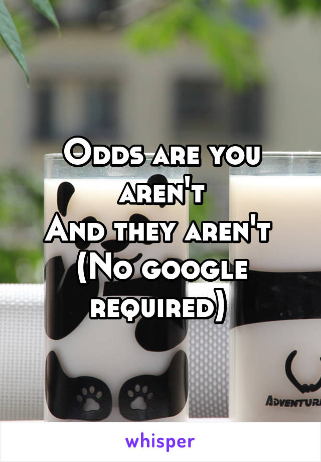 Odds are you aren't
And they aren't 
(No google required) 