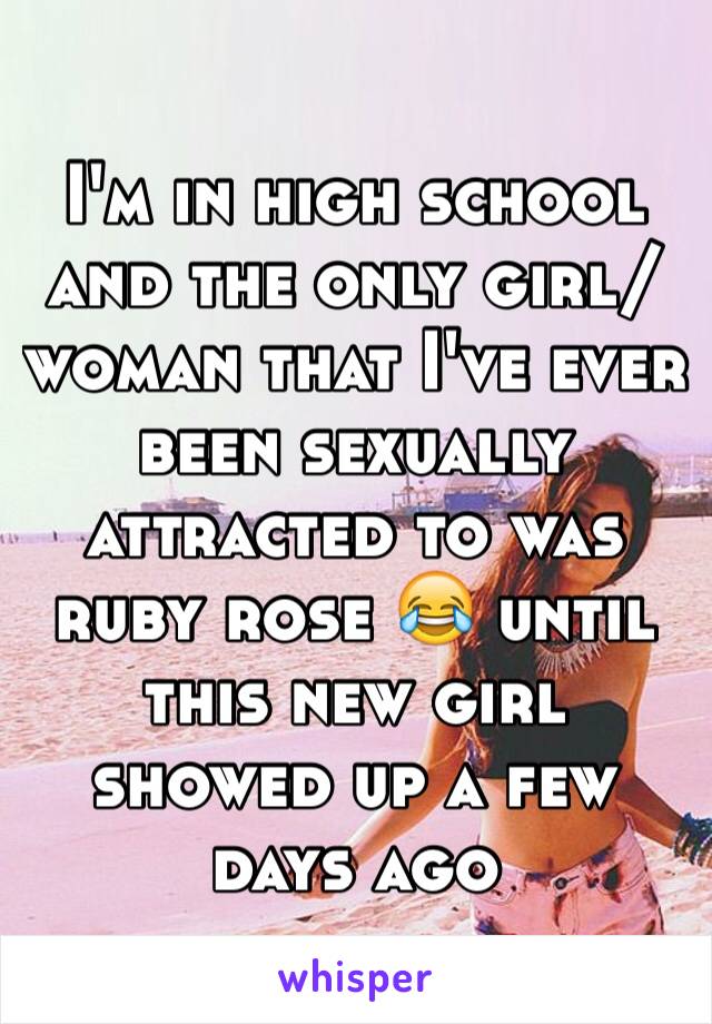 I'm in high school and the only girl/woman that I've ever been sexually attracted to was ruby rose 😂 until this new girl showed up a few days ago