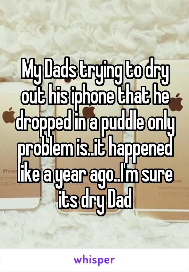 My Dads trying to dry out his iphone that he dropped in a puddle only problem is..it happened like a year ago..I'm sure its dry Dad