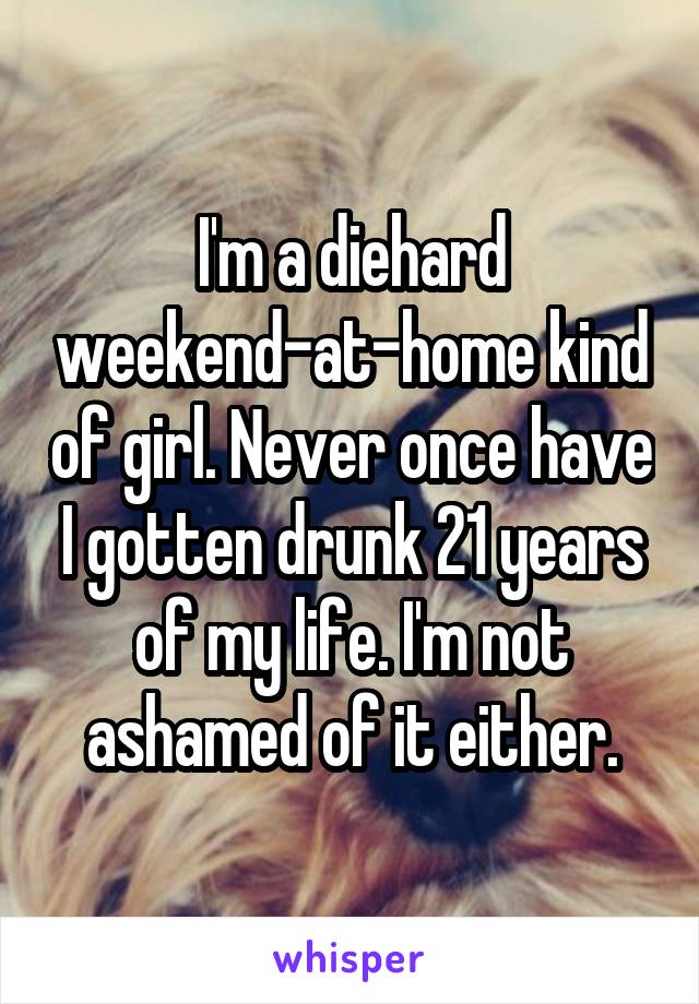 I'm a diehard weekend-at-home kind of girl. Never once have I gotten drunk 21 years of my life. I'm not ashamed of it either.