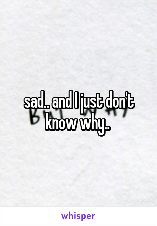 sad.. and I just don't know why.. 