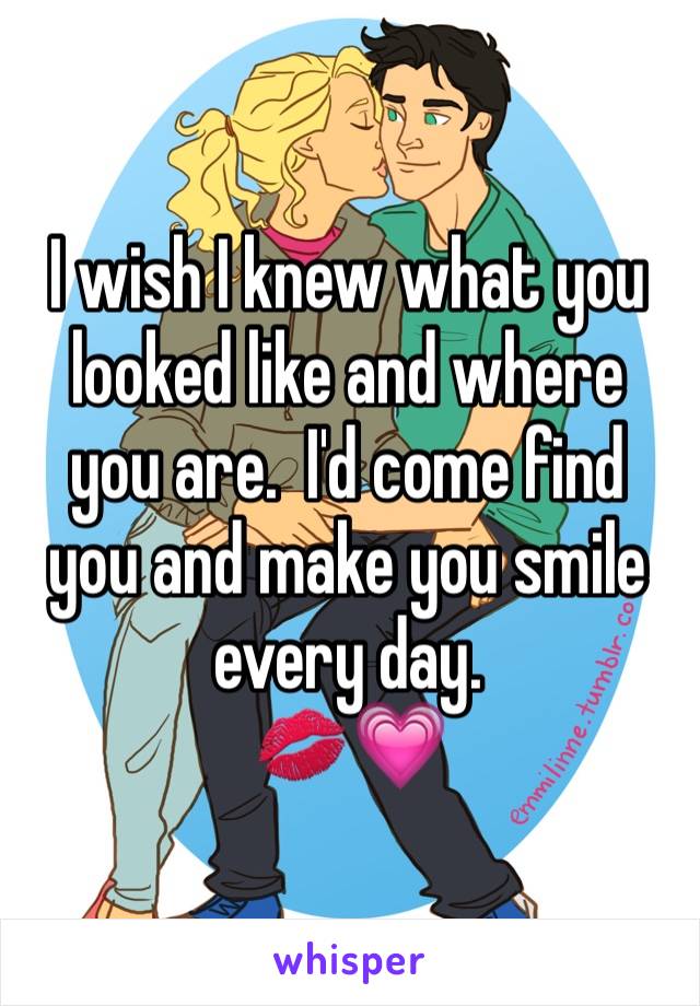 I wish I knew what you looked like and where you are.  I'd come find you and make you smile every day.  
💋💗