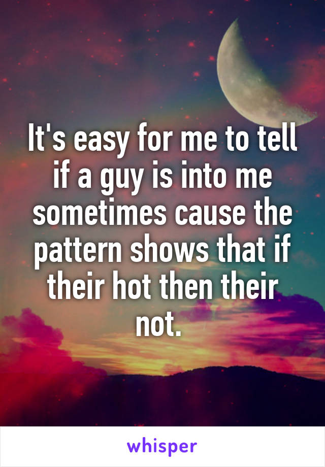 It's easy for me to tell if a guy is into me sometimes cause the pattern shows that if their hot then their not. 