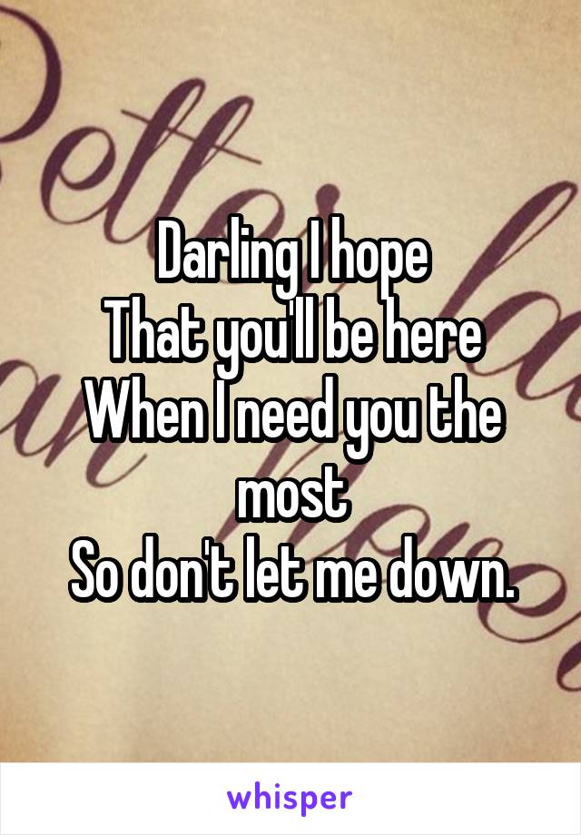 Darling I hope
That you'll be here
When I need you the most
So don't let me down.