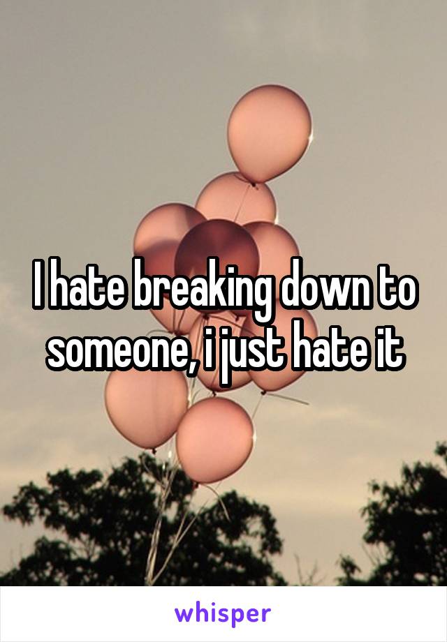 I hate breaking down to someone, i just hate it