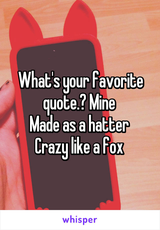 What's your favorite quote.? Mine 
Made as a hatter 
Crazy like a fox 