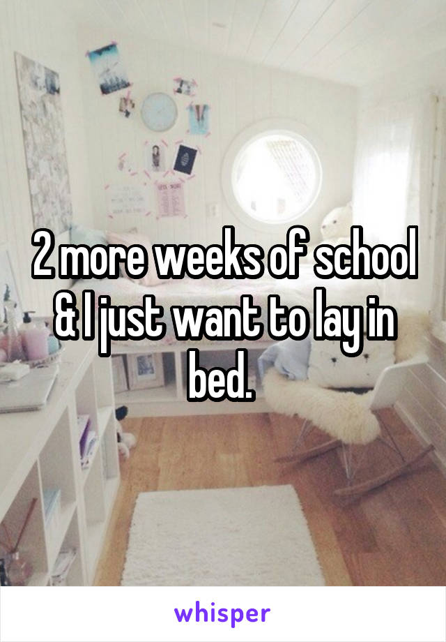 2 more weeks of school & I just want to lay in bed. 