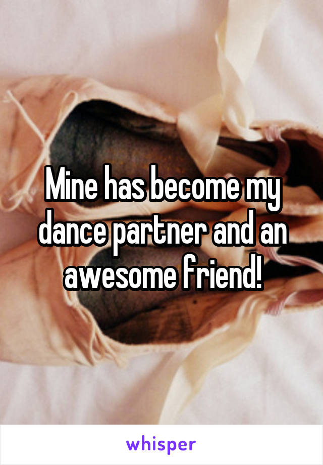 Mine has become my dance partner and an awesome friend!