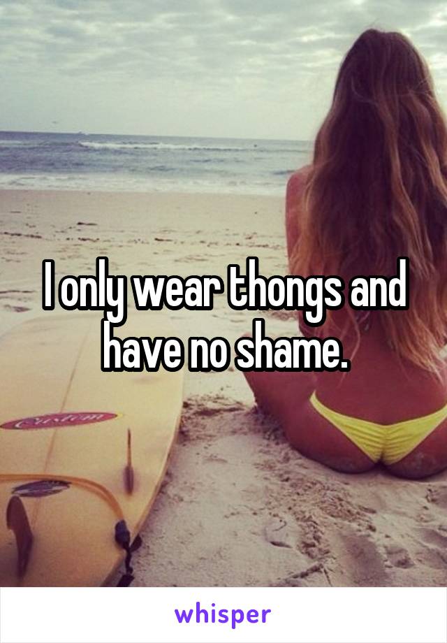 I only wear thongs and have no shame.