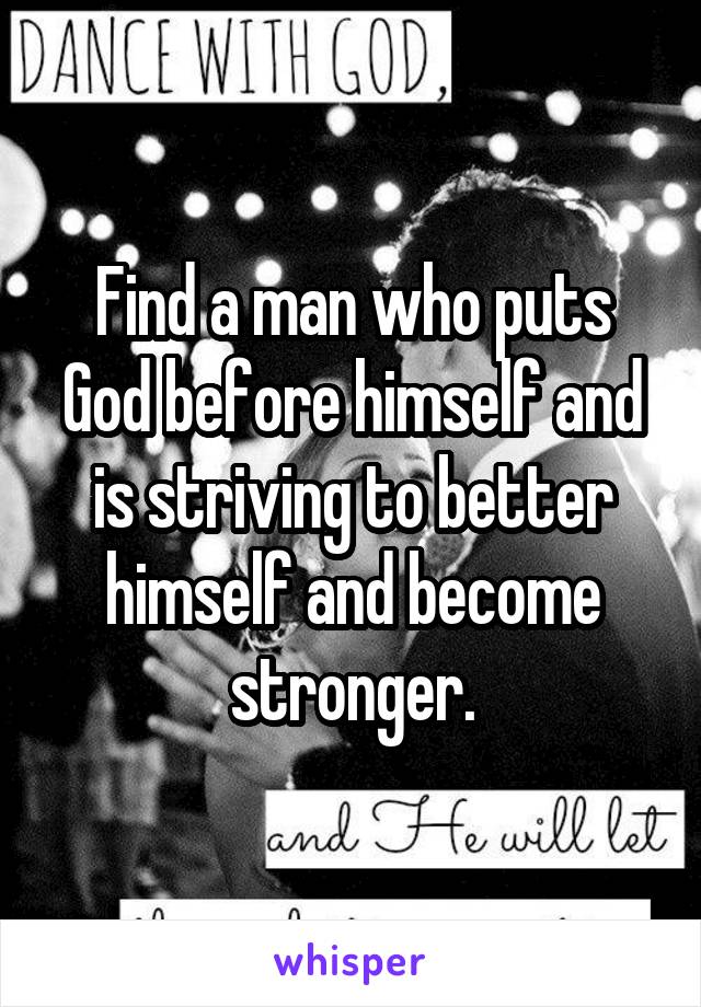 Find a man who puts God before himself and is striving to better himself and become stronger.