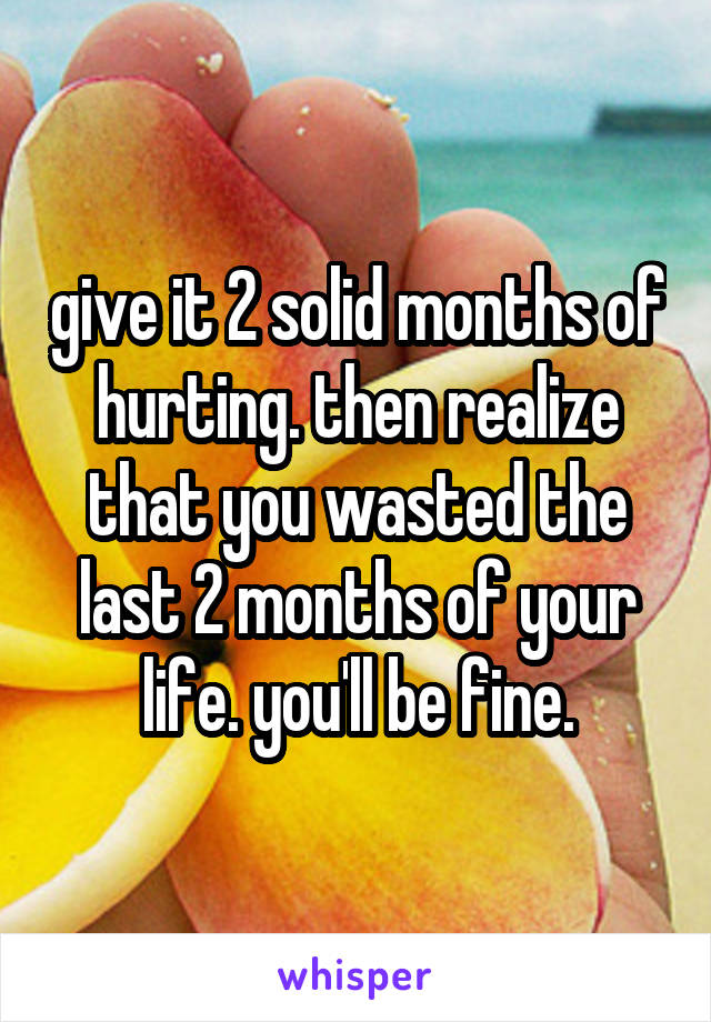 give it 2 solid months of hurting. then realize that you wasted the last 2 months of your life. you'll be fine.