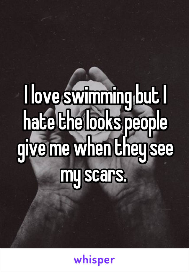 I love swimming but I hate the looks people give me when they see my scars. 