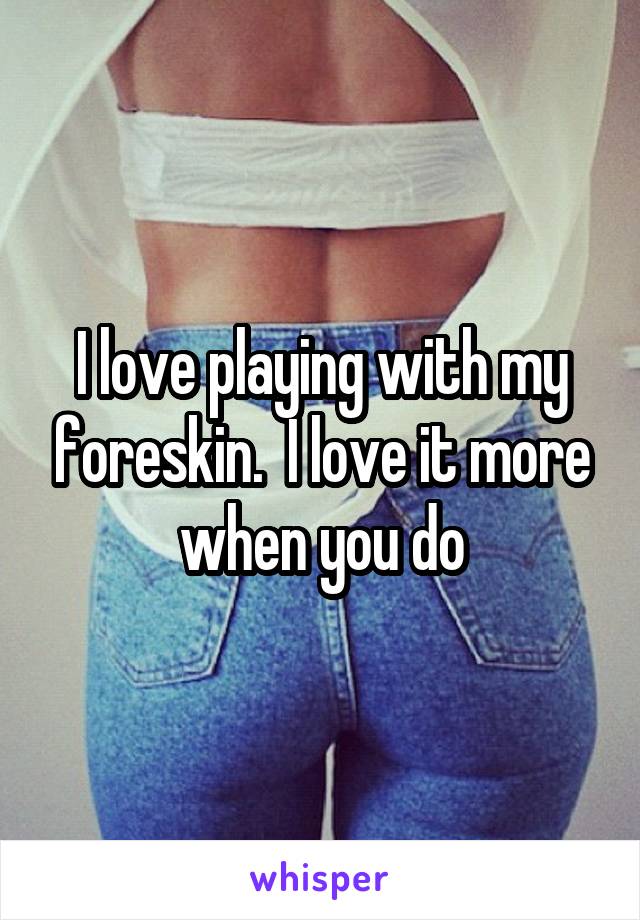 I love playing with my foreskin.  I love it more when you do