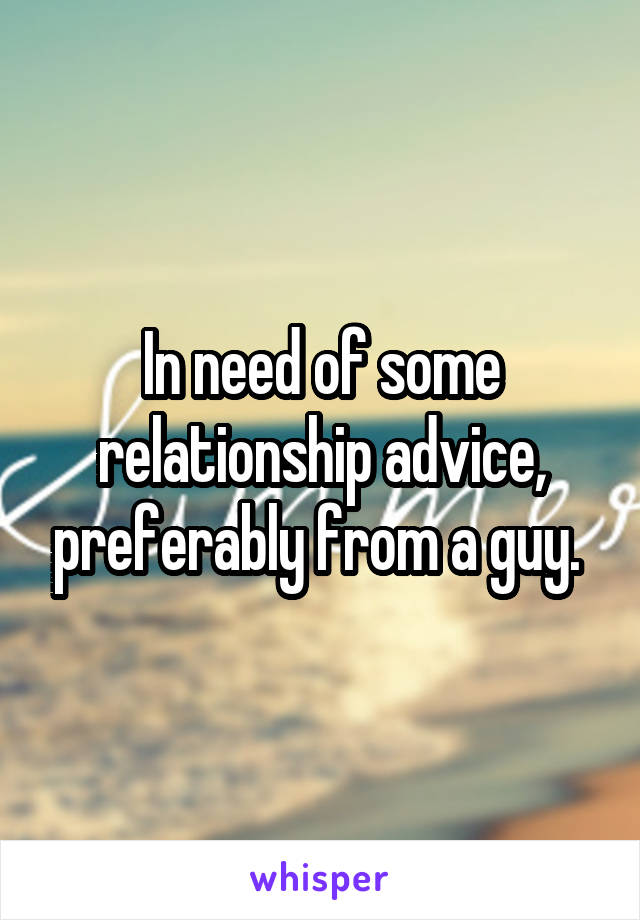 In need of some relationship advice, preferably from a guy. 