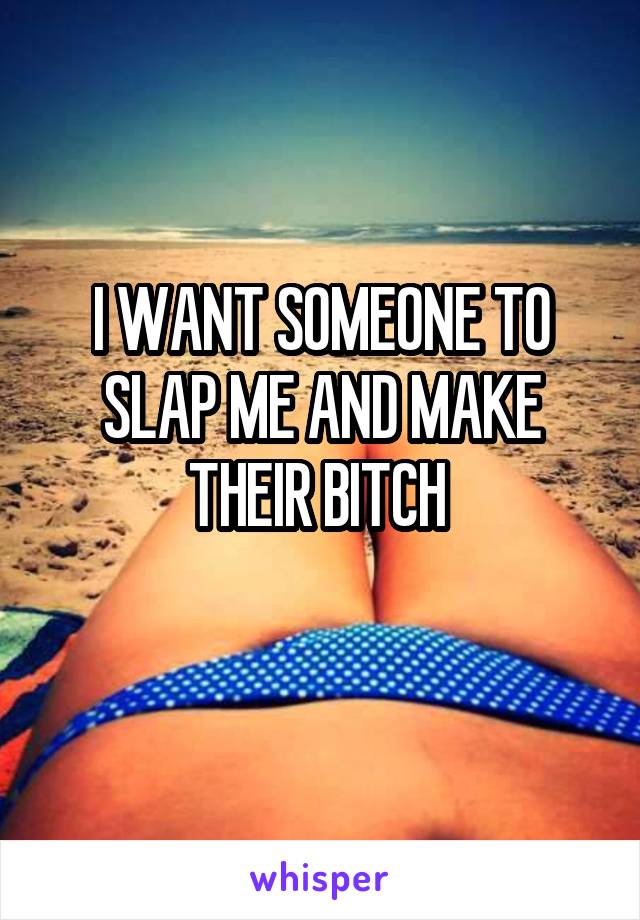 I WANT SOMEONE TO SLAP ME AND MAKE THEIR BITCH 
