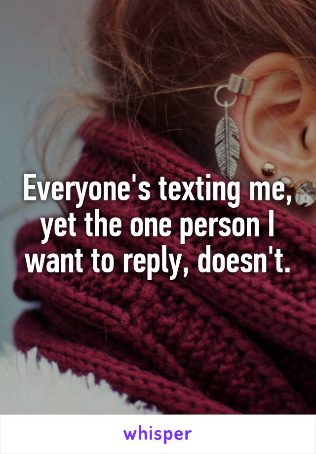 Everyone's texting me, yet the one person I want to reply, doesn't.