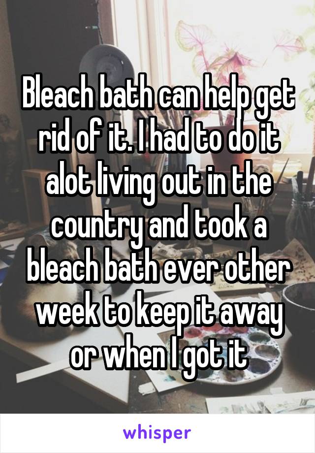 Bleach bath can help get rid of it. I had to do it alot living out in the country and took a bleach bath ever other week to keep it away or when I got it