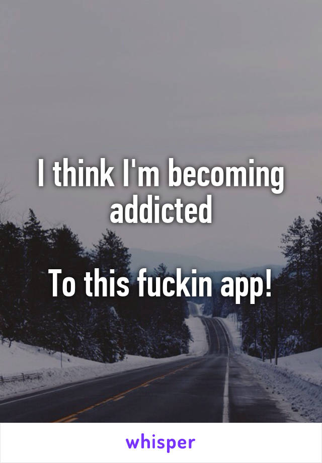 I think I'm becoming addicted

To this fuckin app!