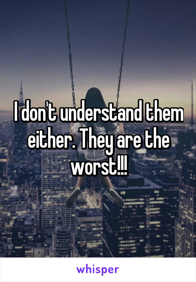 I don't understand them either. They are the worst!!!