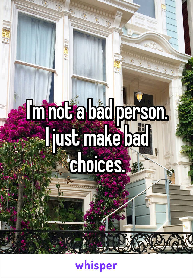 I'm not a bad person.
I just make bad choices.