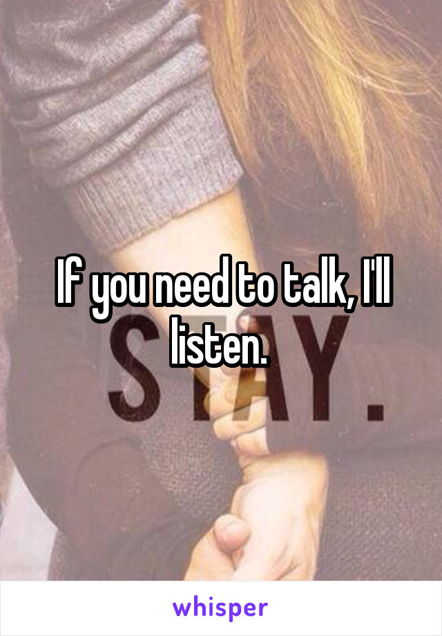 If you need to talk, I'll listen. 