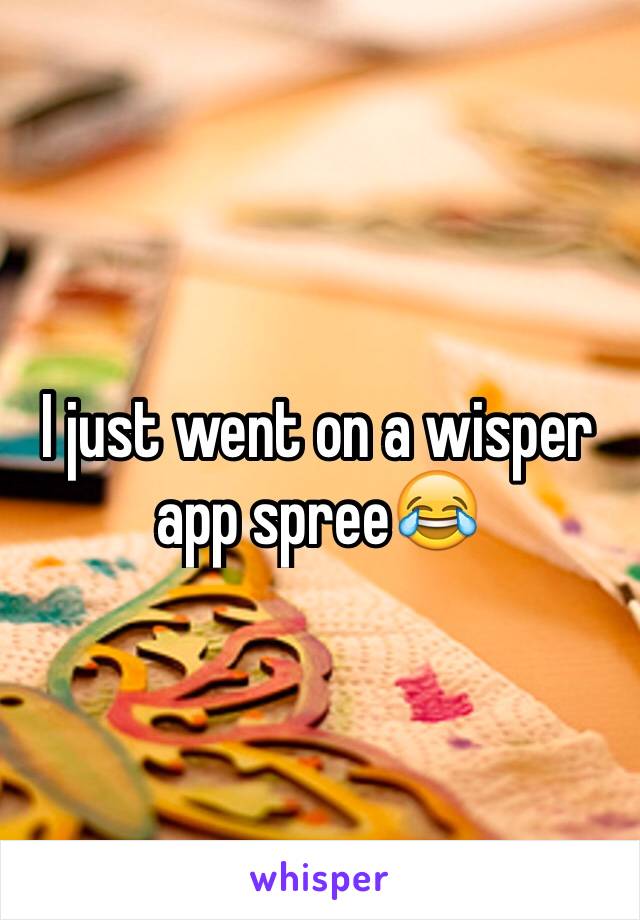 I just went on a wisper app spree😂