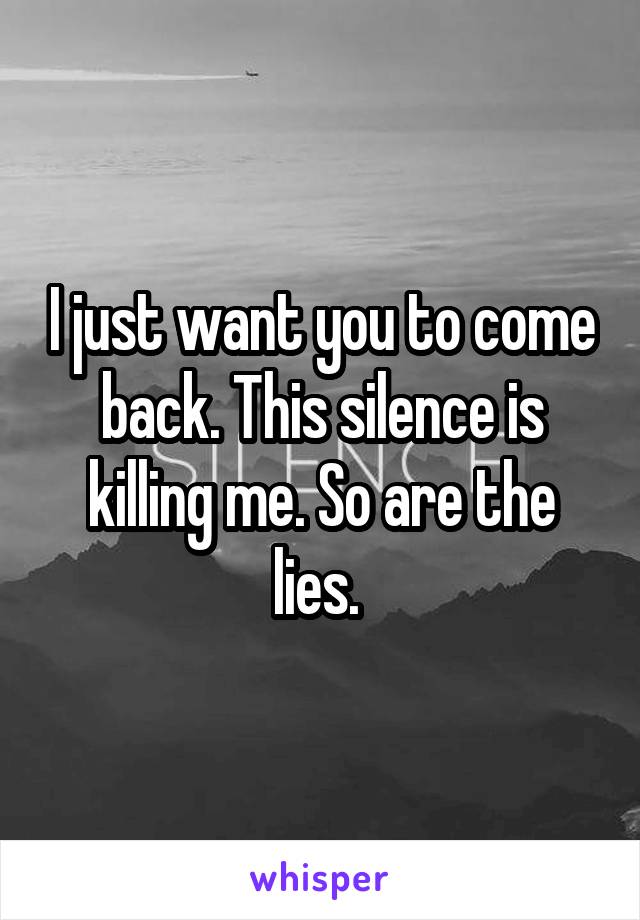 I just want you to come back. This silence is killing me. So are the lies. 