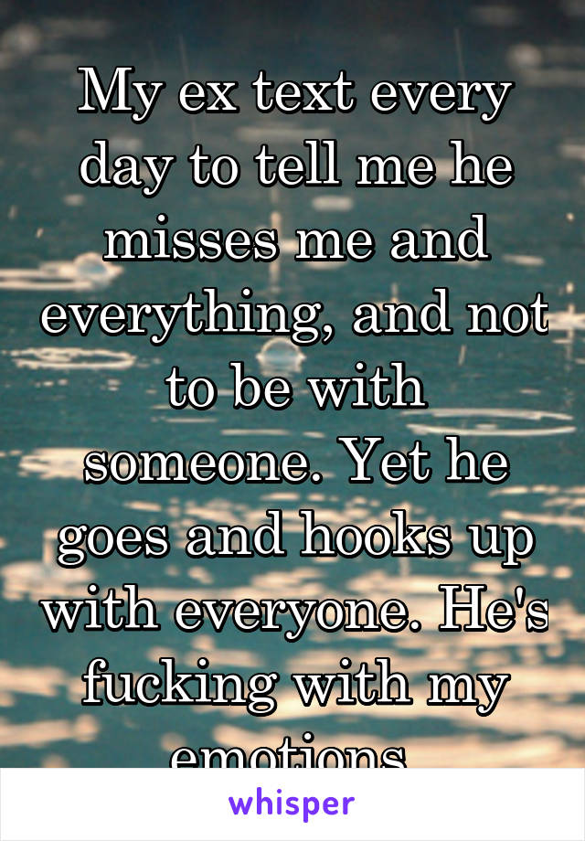 My ex text every day to tell me he misses me and everything, and not to be with someone. Yet he goes and hooks up with everyone. He's fucking with my emotions 