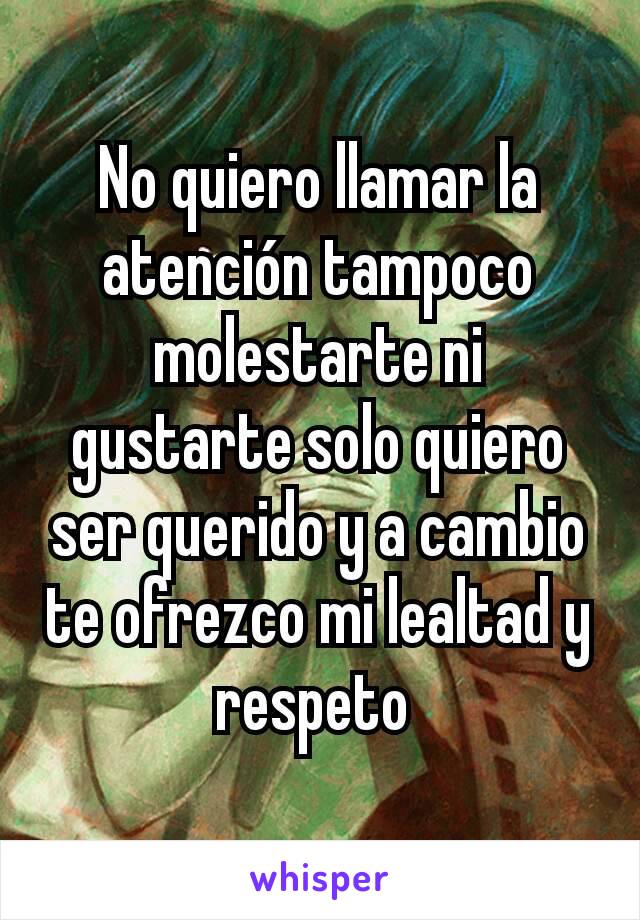 No quiero llamar la atención tampoco molestarte ni gustarte solo quiero ser querido y a cambio te ofrezco mi lealtad y respeto 