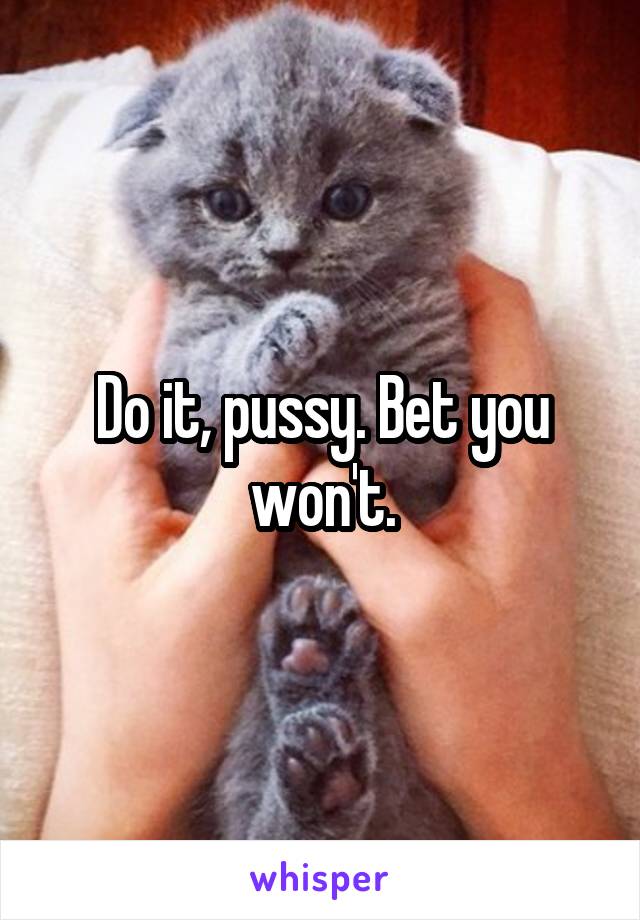 Do it, pussy. Bet you won't.