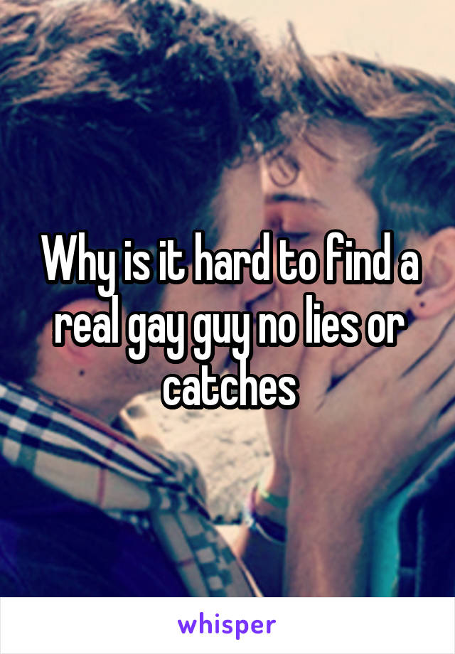 Why is it hard to find a real gay guy no lies or catches