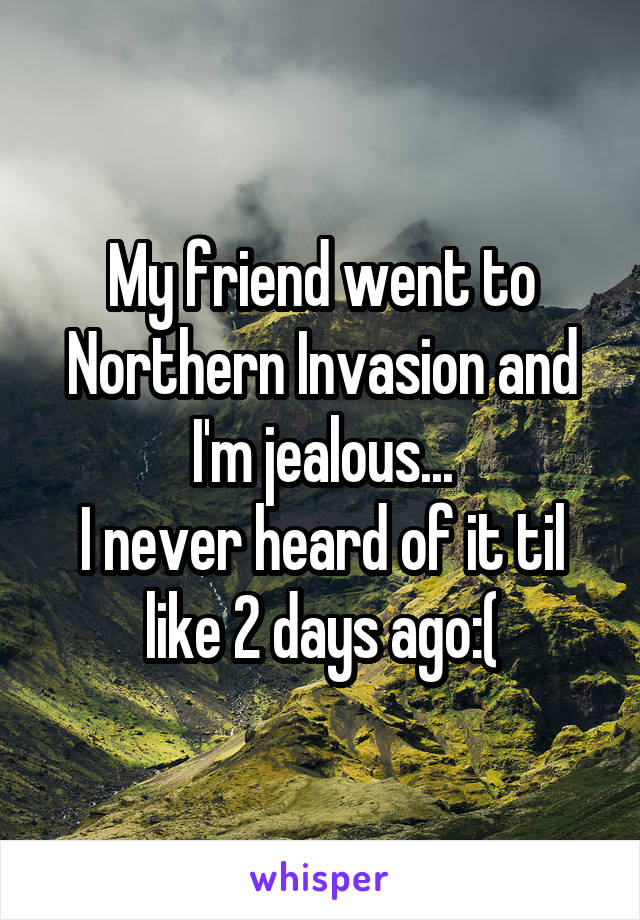 My friend went to Northern Invasion and I'm jealous...
I never heard of it til like 2 days ago:(