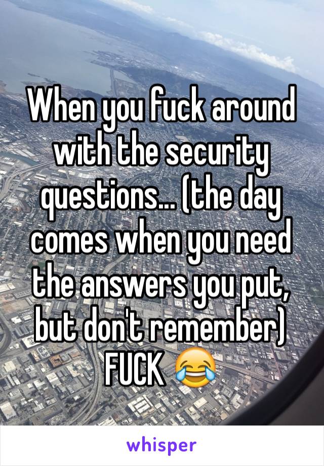 When you fuck around with the security questions... (the day comes when you need the answers you put, but don't remember) FUCK 😂