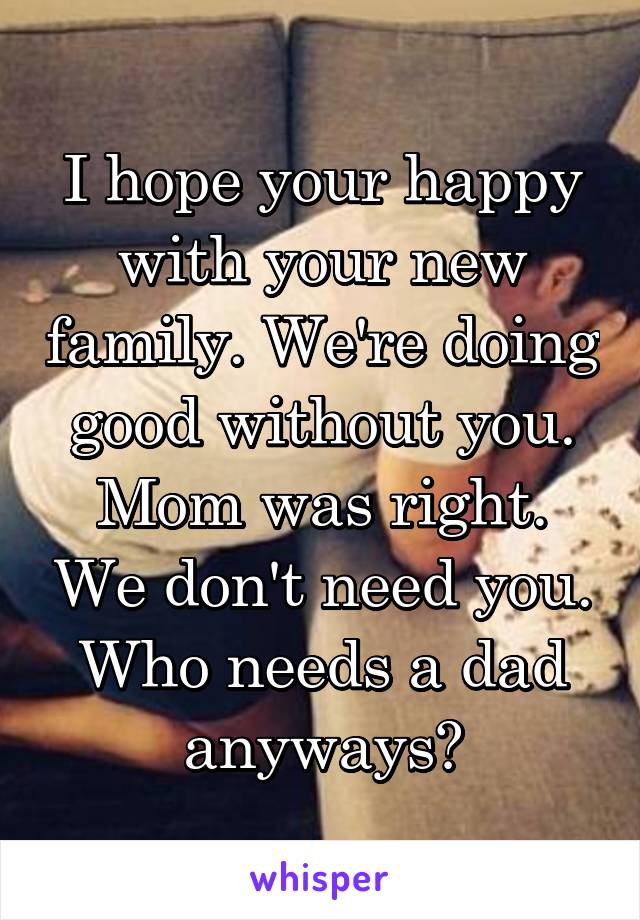 I hope your happy with your new family. We're doing good without you. Mom was right. We don't need you. Who needs a dad anyways?