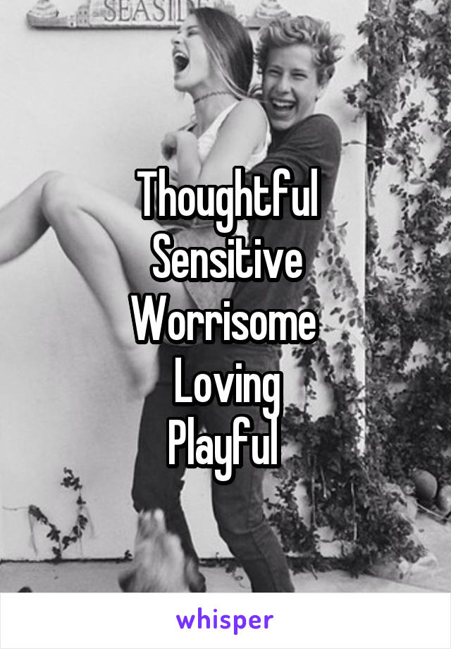 Thoughtful
Sensitive
Worrisome 
Loving
Playful 